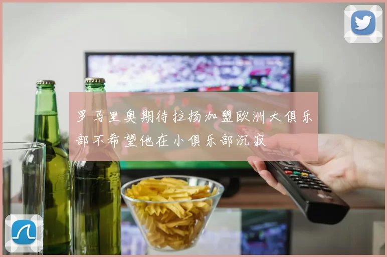 罗马里奥期待拉扬加盟欧洲大俱乐部不希望他在小俱乐部沉寂