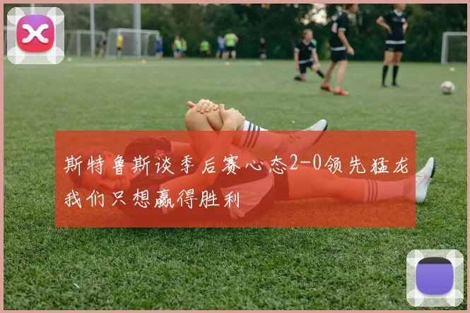 斯特鲁斯谈季后赛心态2-0领先猛龙我们只想赢得胜利