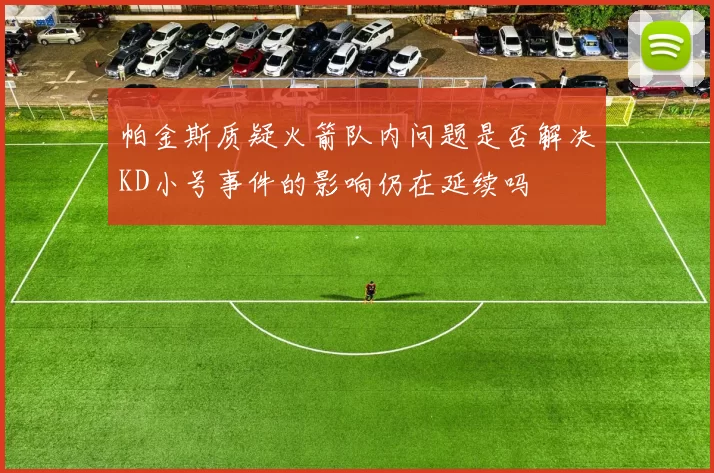 帕金斯质疑火箭队内问题是否解决KD小号事件的影响仍在延续吗