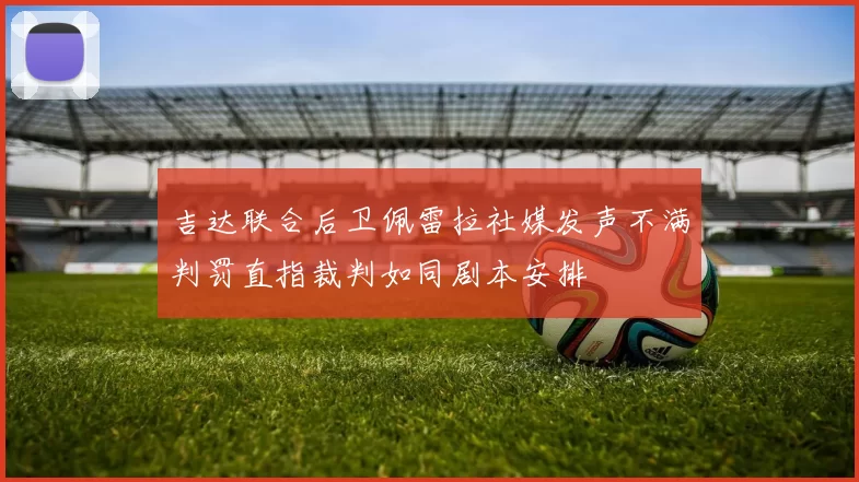 吉达联合后卫佩雷拉社媒发声不满判罚直指裁判如同剧本安排