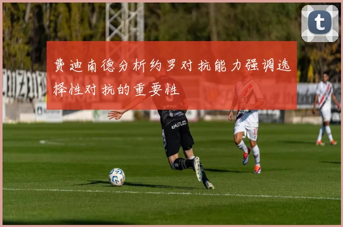 费迪南德分析约罗对抗能力强调选择性对抗的重要性