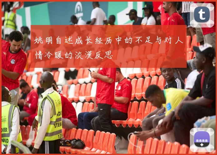 姚明自述成长经历中的不足与对人情冷暖的淡漠反思