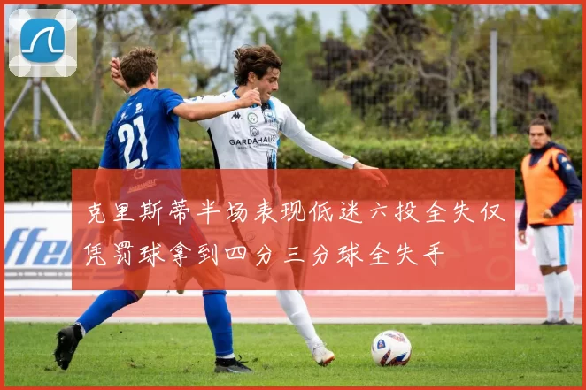 克里斯蒂半场表现低迷六投全失仅凭罚球拿到四分三分球全失手
