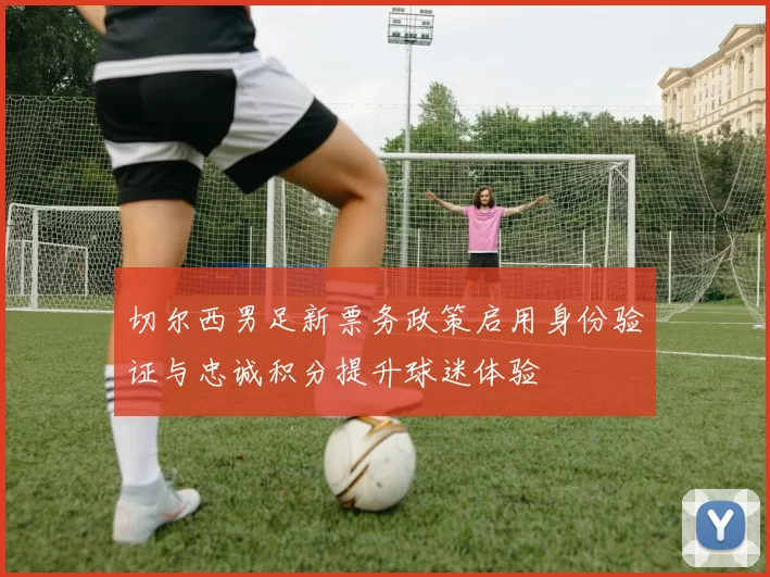 切尔西男足新票务政策启用身份验证与忠诚积分提升球迷体验