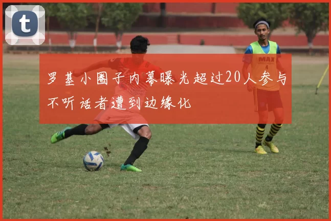 罗基小圈子内幕曝光超过20人参与不听话者遭到边缘化