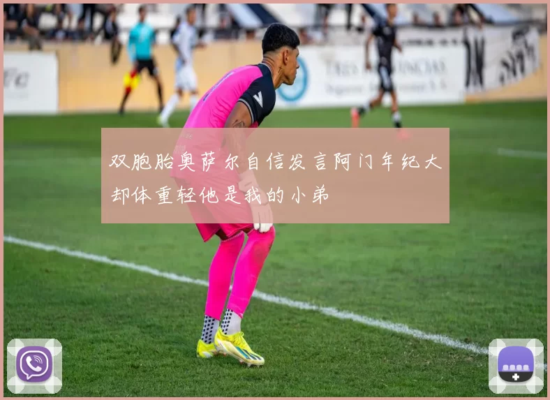 双胞胎奥萨尔自信发言阿门年纪大却体重轻他是我的小弟