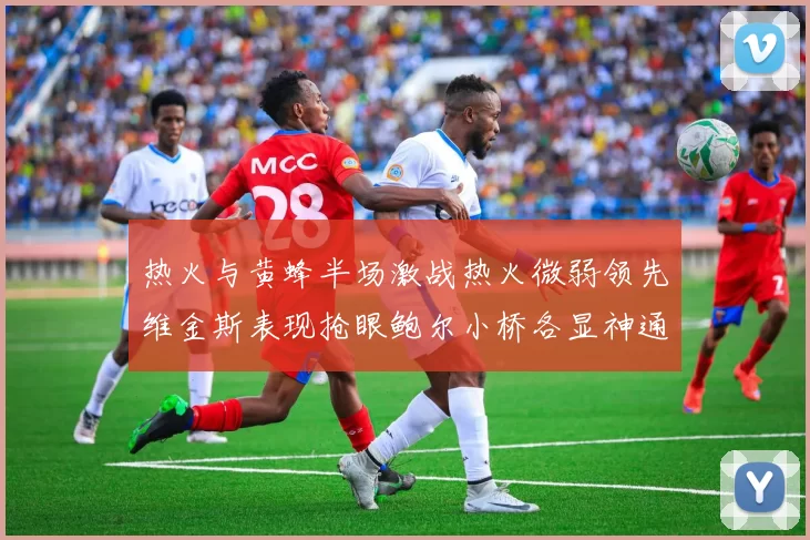 热火与黄蜂半场激战热火微弱领先维金斯表现抢眼鲍尔小桥各显神通