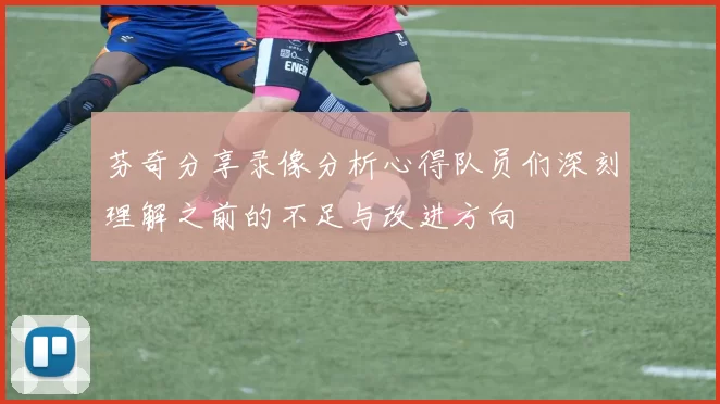 芬奇分享录像分析心得队员们深刻理解之前的不足与改进方向