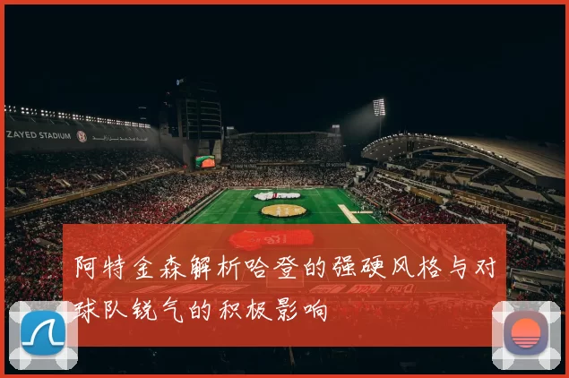 阿特金森解析哈登的强硬风格与对球队锐气的积极影响