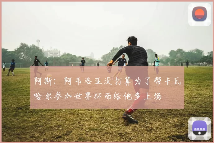 阿斯：阿韦洛亚没打算为了帮卡瓦哈尔参加世界杯而给他多上场