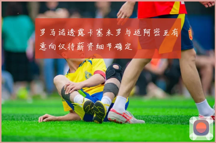 罗马诺透露卡塞米罗与迈阿密互有意向仅待薪资细节确定