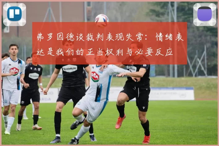 弗罗因德谈裁判表现失常：情绪表达是我们的正当权利与必要反应