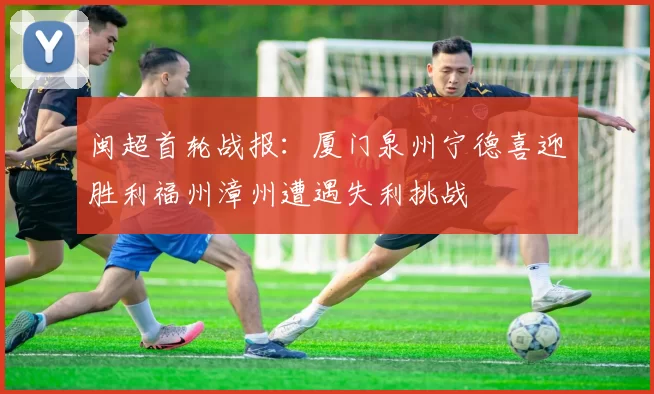闽超首轮战报：厦门泉州宁德喜迎胜利福州漳州遭遇失利挑战