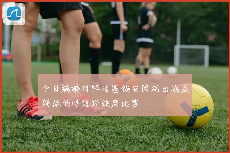 今日鹈鹕对阵活塞锡安因病出战成疑赫伯特琼斯缺席比赛