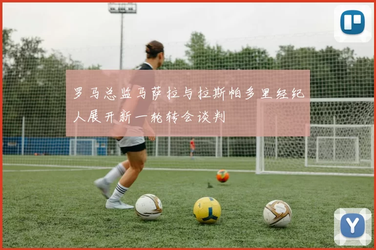 罗马总监马萨拉与拉斯帕多里经纪人展开新一轮转会谈判