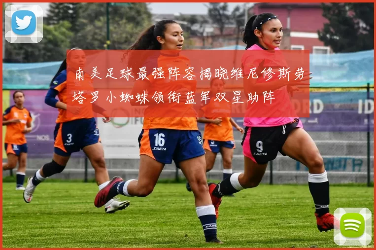 南美足球最强阵容揭晓维尼修斯劳塔罗小蜘蛛领衔蓝军双星助阵