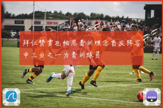 拜仁赞赏孔帕尼青训理念首发阵容中三分之一为青训球员