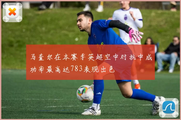 马奎尔在本赛季英超空中对抗中成功率最高达783表现出色