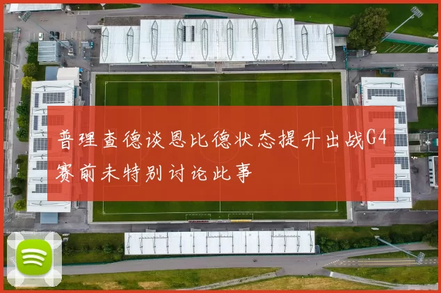 普理查德谈恩比德状态提升出战G4赛前未特别讨论此事