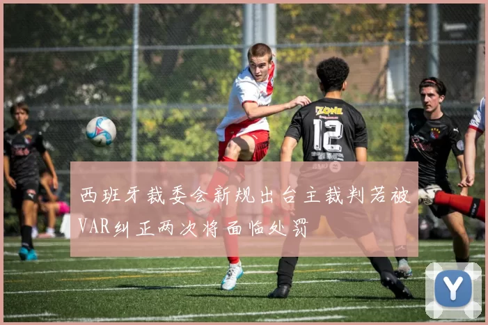 西班牙裁委会新规出台主裁判若被VAR纠正两次将面临处罚