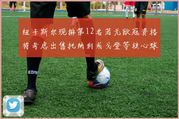 纽卡斯尔现排第12名若无欧冠资格将考虑出售托纳利或戈登等核心球员