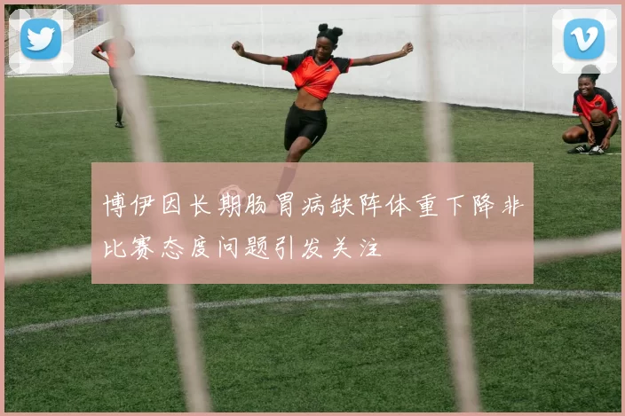 博伊因长期肠胃病缺阵体重下降非比赛态度问题引发关注
