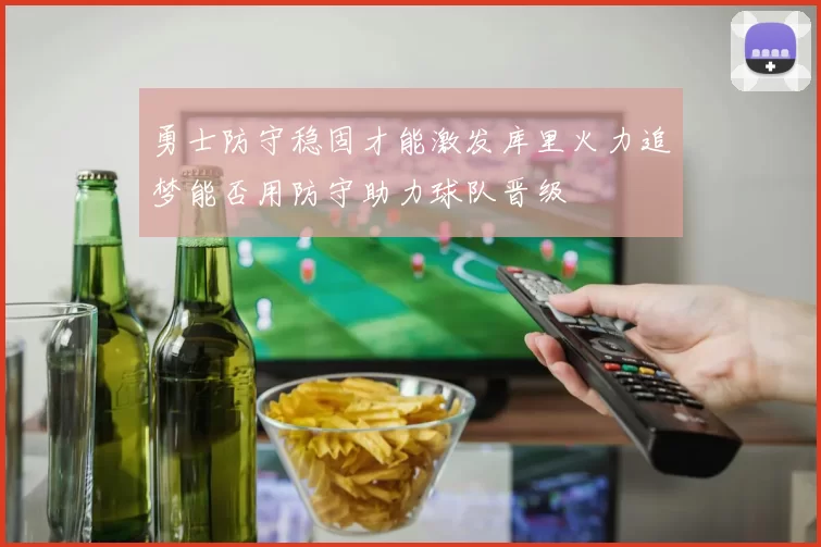 勇士防守稳固才能激发库里火力追梦能否用防守助力球队晋级