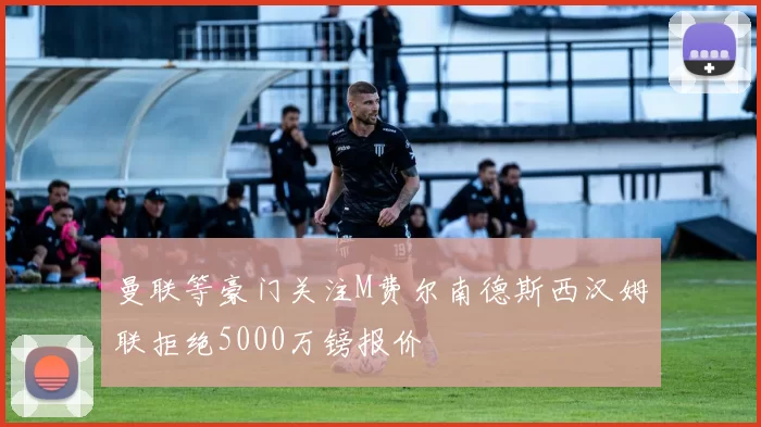 曼联等豪门关注M费尔南德斯西汉姆联拒绝5000万镑报价