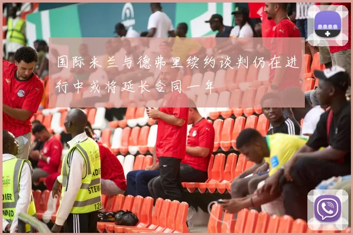 国际米兰与德弗里续约谈判仍在进行中或将延长合同一年