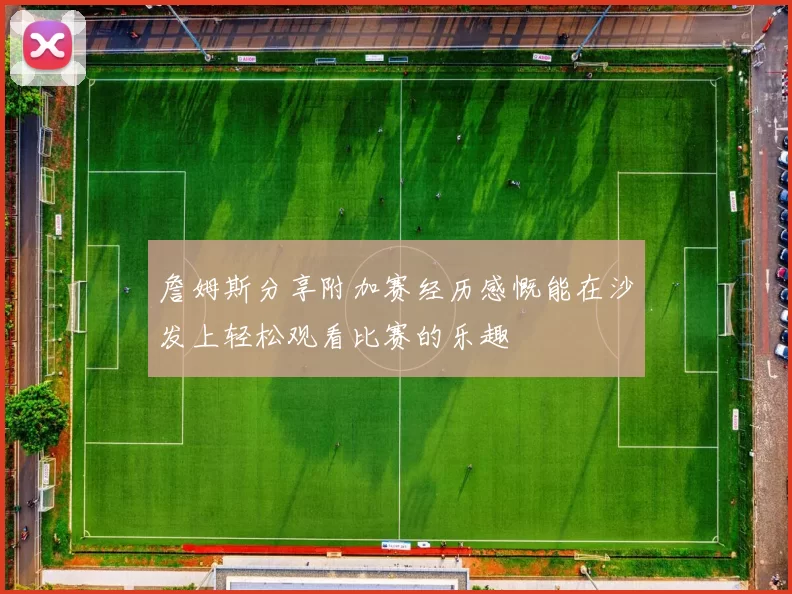 詹姆斯分享附加赛经历感慨能在沙发上轻松观看比赛的乐趣