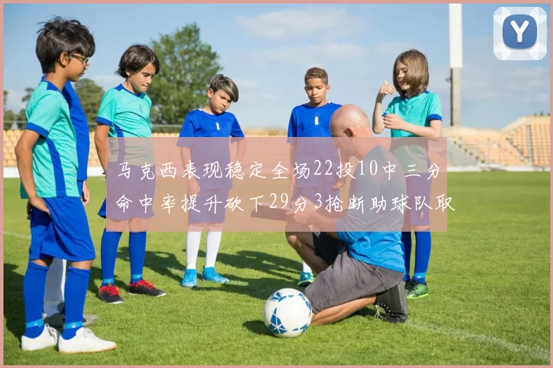 马克西表现稳定全场22投10中三分命中率提升砍下29分3抢断助球队取胜