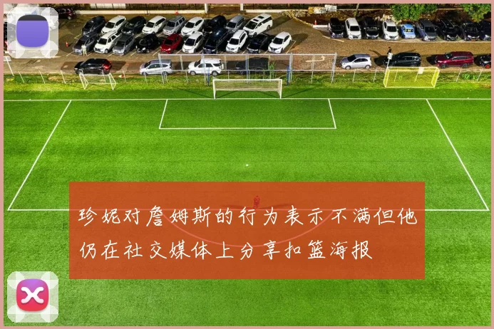 珍妮对詹姆斯的行为表示不满但他仍在社交媒体上分享扣篮海报