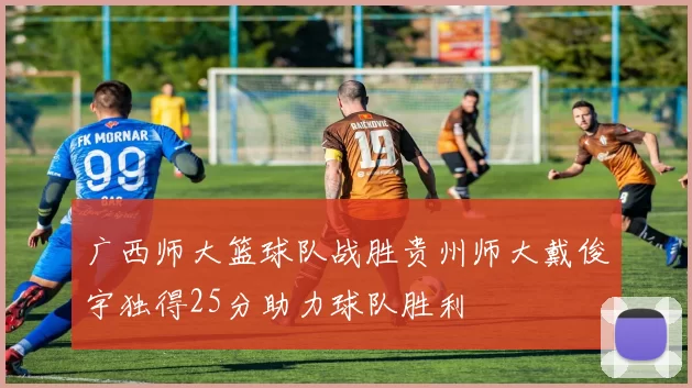 广西师大篮球队战胜贵州师大戴俊宇独得25分助力球队胜利