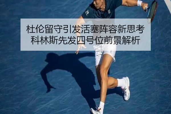 杜伦留守引发活塞阵容新思考 科林斯先发四号位前景解析